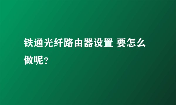 铁通光纤路由器设置 要怎么做呢？