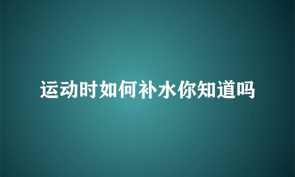 运动时如何补水你知道吗