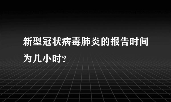新型冠状病毒肺炎的报告时间为几小时？