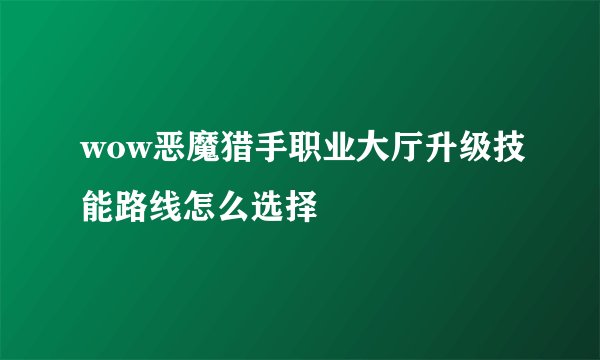 wow恶魔猎手职业大厅升级技能路线怎么选择