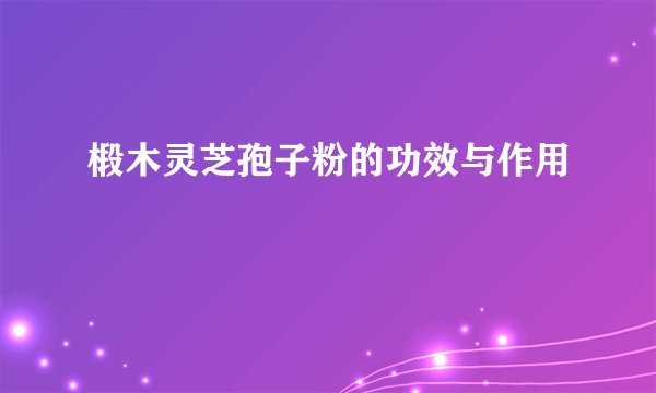 椴木灵芝孢子粉的功效与作用