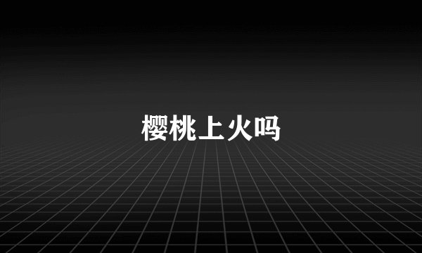 樱桃上火吗