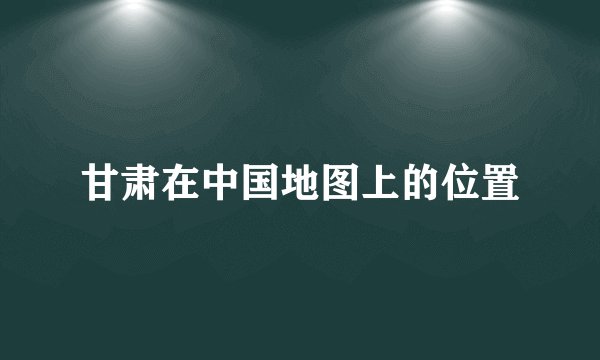 甘肃在中国地图上的位置