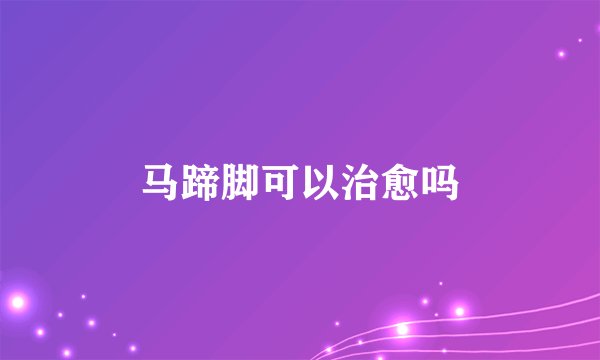 马蹄脚可以治愈吗