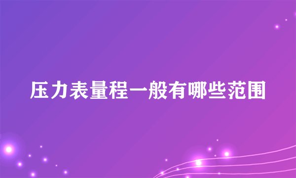 压力表量程一般有哪些范围