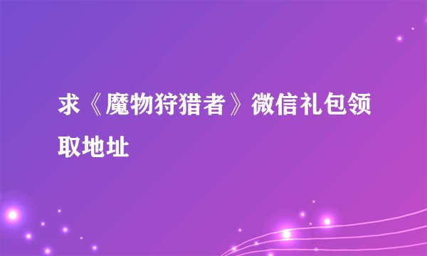 求《魔物狩猎者》微信礼包领取地址