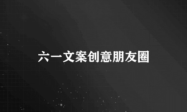 六一文案创意朋友圈