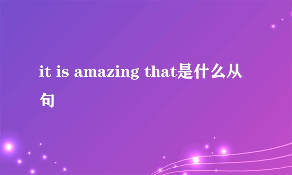 it is amazing that是什么从句