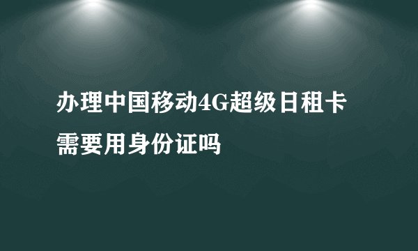 办理中国移动4G超级日租卡需要用身份证吗