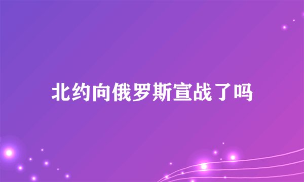 北约向俄罗斯宣战了吗
