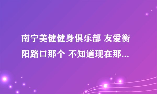 南宁美健健身俱乐部 友爱衡阳路口那个 不知道现在那里年卡多少,里面环境如何 请办过卡的大侠说说...