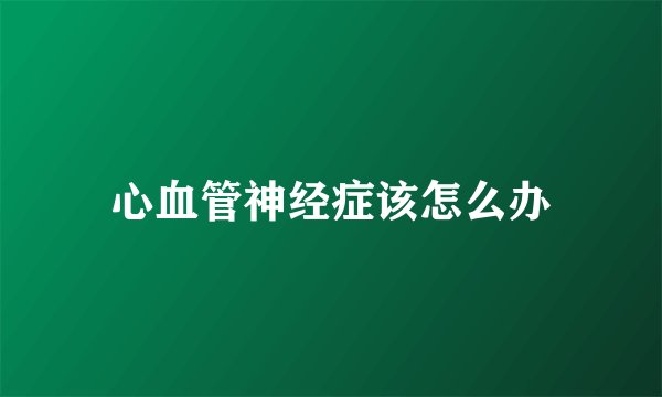 心血管神经症该怎么办