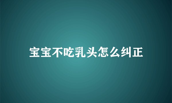 宝宝不吃乳头怎么纠正