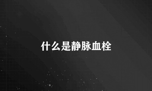 什么是静脉血栓