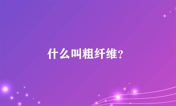什么叫粗纤维？