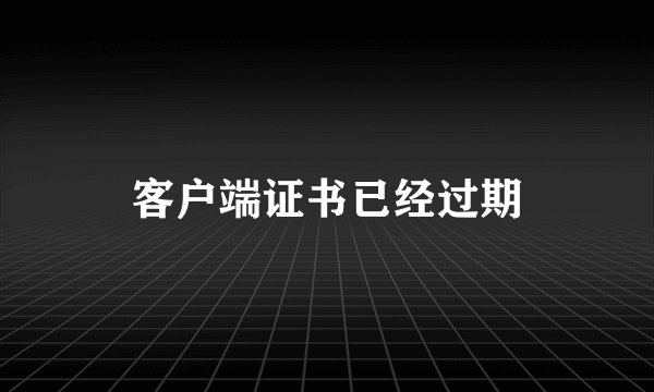 客户端证书已经过期