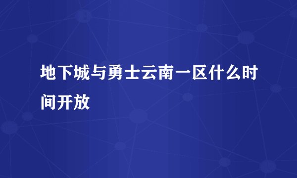 地下城与勇士云南一区什么时间开放