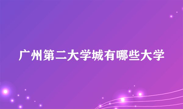 广州第二大学城有哪些大学
