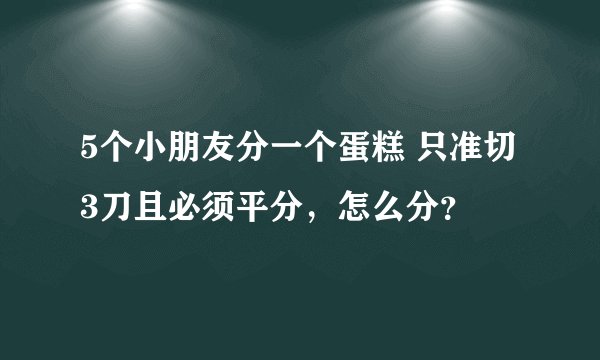 5个小朋友分一个蛋糕 只准切3刀且必须平分,怎么分?