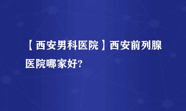 【西安男科医院】西安前列腺医院哪家好?