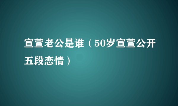 宣萱老公是谁（50岁宣萱公开五段恋情）