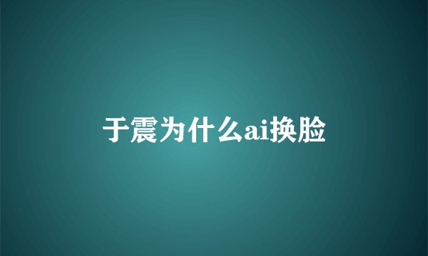 于震为什么ai换脸