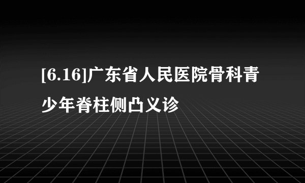 [6.16]广东省人民医院骨科青少年脊柱侧凸义诊