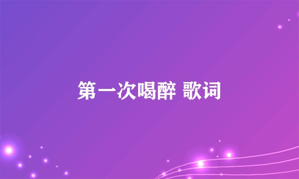 第一次喝醉 歌词
