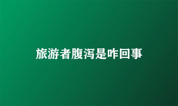旅游者腹泻是咋回事