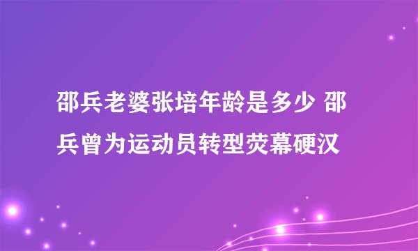 邵兵老婆张培年龄是多少 邵兵曾为运动员转型荧幕硬汉