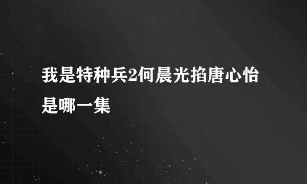 我是特种兵2何晨光掐唐心怡是哪一集