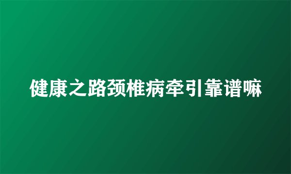 健康之路颈椎病牵引靠谱嘛