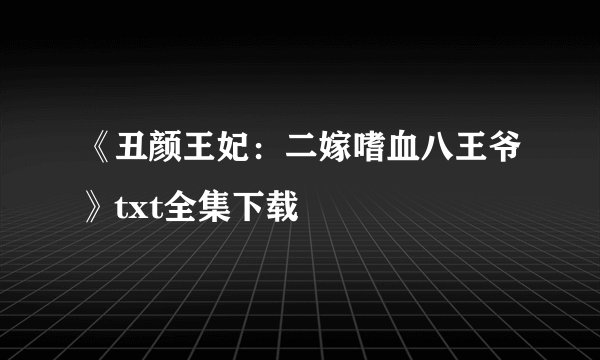 《丑颜王妃：二嫁嗜血八王爷》txt全集下载