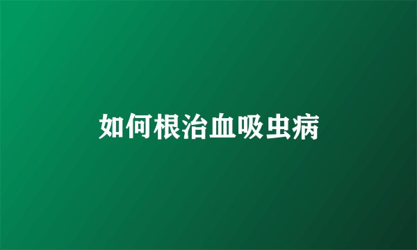 如何根治血吸虫病