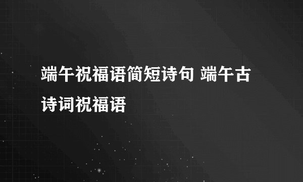 端午祝福语简短诗句 端午古诗词祝福语