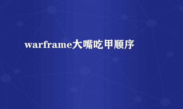 warframe大嘴吃甲顺序