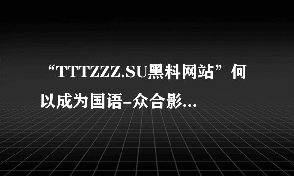 “TTTZZZ.SU黑料网站”何以成为国语-众合影院近期热议话题?——50字以内(不含标点符号)。