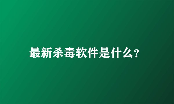 最新杀毒软件是什么？