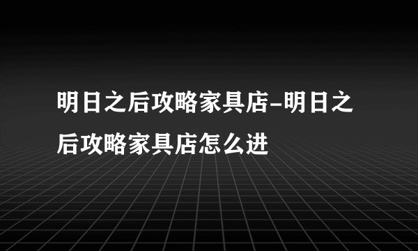 明日之后攻略家具店-明日之后攻略家具店怎么进