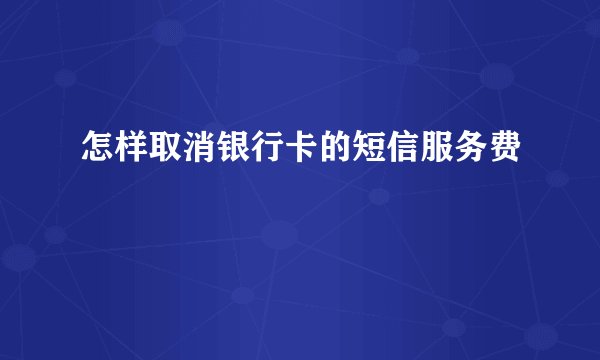 怎样取消银行卡的短信服务费