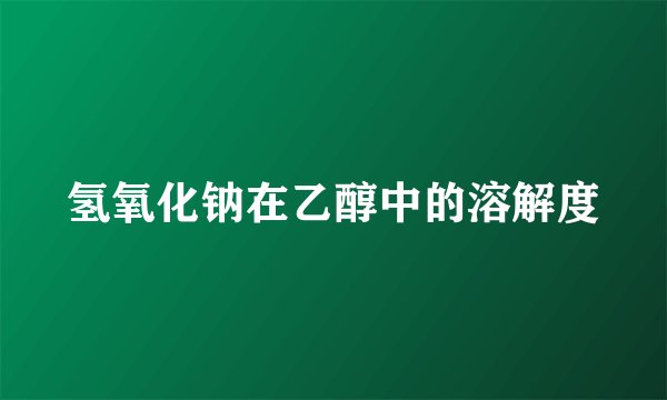 氢氧化钠在乙醇中的溶解度