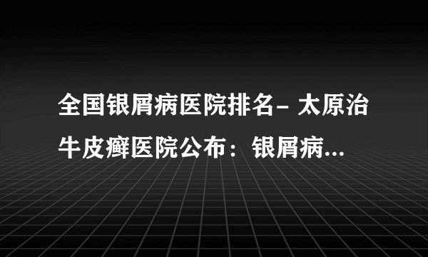 全国银屑病医院排名- 太原治牛皮癣医院公布：银屑病产生的原因与治疗