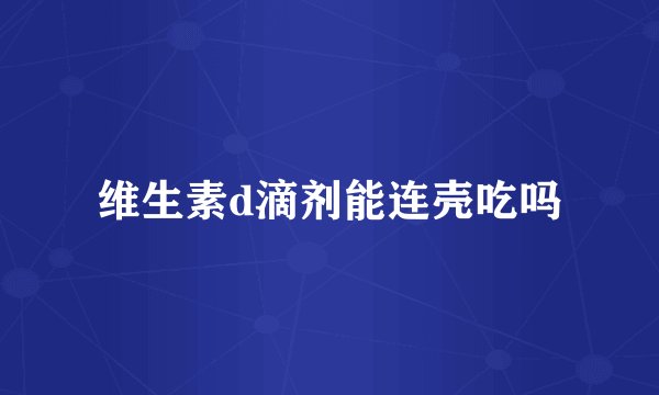 维生素d滴剂能连壳吃吗