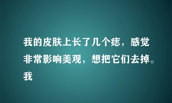 我的皮肤上长了几个痣，感觉非常影响美观，想把它们去掉。我