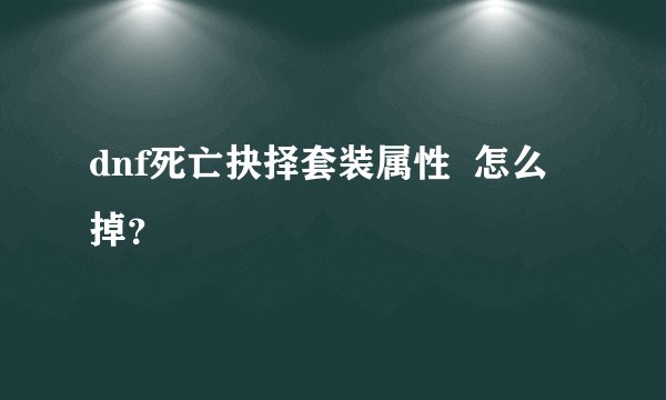 dnf死亡抉择套装属性 怎么掉?