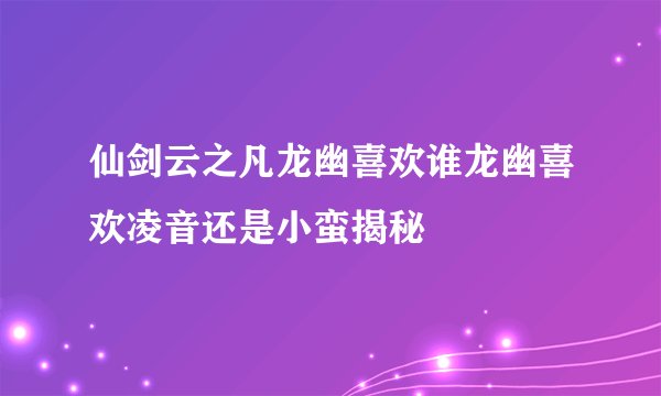 仙剑云之凡龙幽喜欢谁龙幽喜欢凌音还是小蛮揭秘