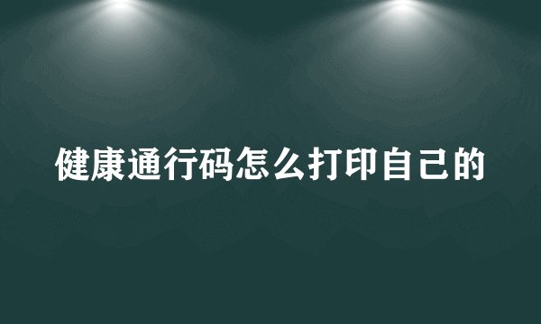 健康通行码怎么打印自己的