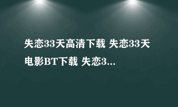 失恋33天高清下载 失恋33天电影BT下载 失恋33天迅雷下载地址求求哥哥姐姐，说下！