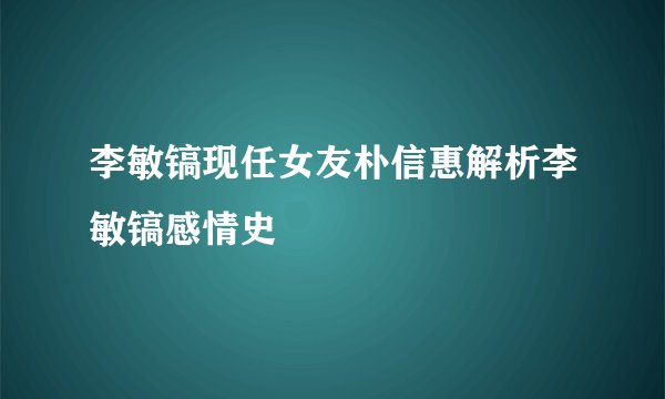 李敏镐现任女友朴信惠解析李敏镐感情史