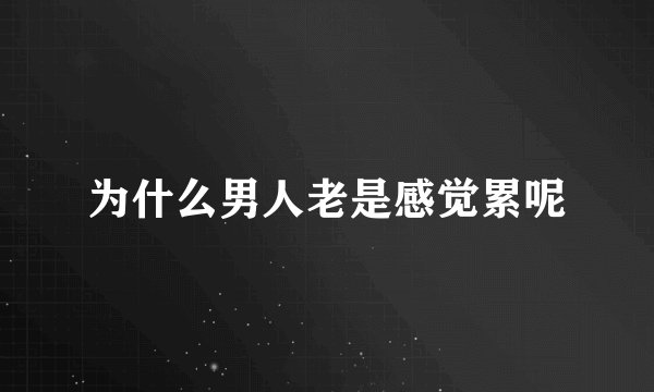 为什么男人老是感觉累呢